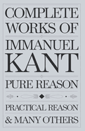 Complete Works of Immanuel Kant: Including The Critique of Pure Reason, The Critique of Practical Reason, Kant's Critique of Judgement & many others (Grapevine Edition)