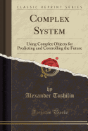 Complex System: Using Complex Objects for Predicting and Controlling the Future (Classic Reprint)