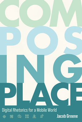 Composing Place: Digital Rhetorics for a Mobile World - Greene, Jacob