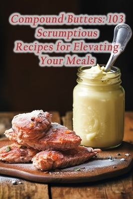 Compound Butters: 103 Scrumptious Recipes for Elevating Your Meals - Inn, Culinary Trails