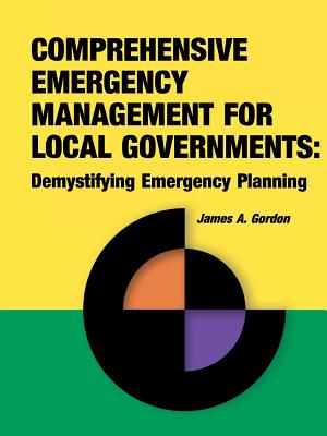 Comprehensive Emergency Management for Local Governments: Demystifying Emergency Planning - Gordon, James a