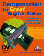 Compression for Great Digital Video: Power Tips, Techniques, & Common Sense