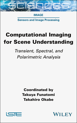 Computational Imaging for Scene Understanding: Transient, Spectral, and Polarimetric Analysis - Funatomi, Takuya (Editor), and Okabe, Takahiro (Editor)