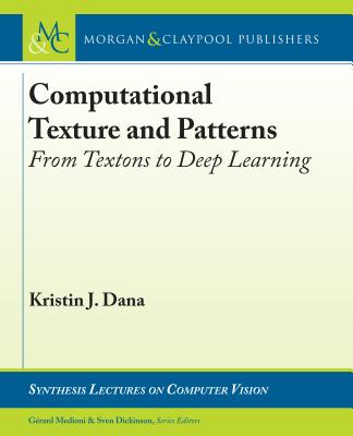 Computational Texture and Patterns: From Textons to Deep Learning - Dana, Kristin J, and Medioni, Gerard (Editor), and Dickinson, Sven (Editor)