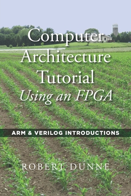 Computer Architecture Tutorial Using an FPGA: ARM & Verilog Introductions - Dunne, Robert