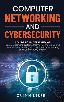 Computer Networking and Cybersecurity: A Guide to Understanding Communications Systems, Internet Connections, and Network Security Along with Protection from Hacking and Cyber Security Threats - Kiser, Quinn