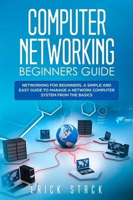 Computer Networking Beginners Guide: Networking for beginners. A Simple and Easy guide to manage a Network Computer System from the Basics - Stack, Erick