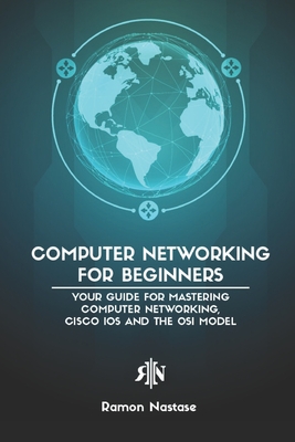 Computer Networking for Beginners: Your Guide for Mastering Computer Networking, Cisco IOS and the OSI Model - Nastase, Ramon