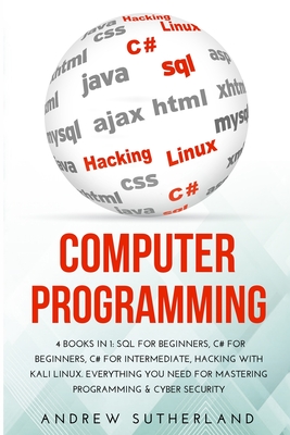 Computer Programming: 4 Books in 1: SQL for Beginners, C# for Beginners, C# for intermediate, Hacking with Kali Linux. Everything you Need for Mastering Programming & Cyber Security - Sutherland, Andrew