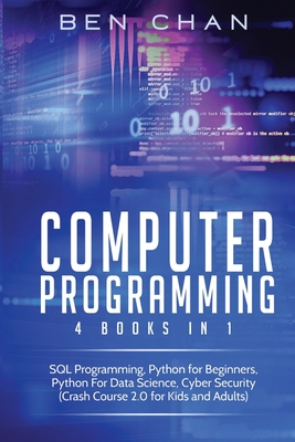 Computer Programming: 4 Books in 1: SQL Programming, Python for Beginners, Python for Data Science, Cyber Security (Crash Course 2.0 for Kids and Adults) - Chan, Ben