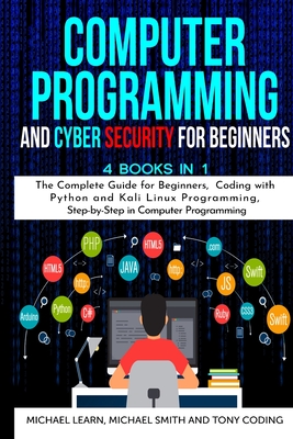 Computer Programming and Cyber Security for Beginners: 4 BOOKS IN 1: The Complete Guide for Beginners, Coding whit Python and Kali Linux Programming, Step-by-Step in Computer Programming - Learn, Michael, and Smith, Michael, and Coding, Tony