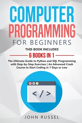 Computer Programming for Beginners: 6 Books in 1: The Ultimate Guide to Python and SQL Programming with Step-by-Step Exercises An Advanced Crash Course to Start Coding in 7 Days or Less - Russel, John