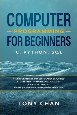 Computer programming for beginners: C, Python, SQL: The programming concepts easily explained step by step. The main languages are: C, C#, C++, Python, SQL. Knowing a new smarter way to learn in a day - Chan, Tony