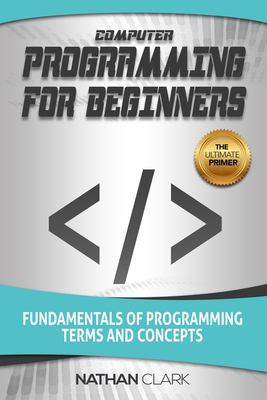 Computer Programming for Beginners: Fundamentals of Programming Terms and Concepts - Clark, Nathan