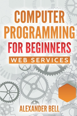 Computer Programming for Beginners: Web Services - Bell, Alexander