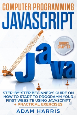 Computer programming Javascript: step-by-step beginner's guide on how to start to programm your first website using Javascript + practical exercises - Harris, Adam