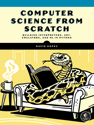 Computer Science from Scratch: Building Interpreters, Art, Emulators and ML in Python - Kopec, David