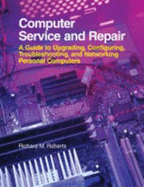 Computer Service and Repair: A Guide to Upgrading, Configuring, Troubleshooting, and Networking Personal Computers - Roberts, Richard M