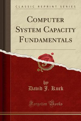 Computer System Capacity Fundamentals (Classic Reprint) - Kuck, David J
