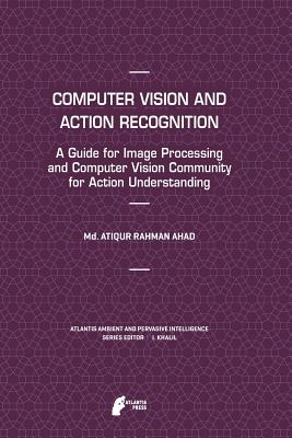 Computer Vision and Action Recognition: A Guide for Image Processing and Computer Vision Community for Action Understanding - Ahad, Md. Atiqur Rahman
