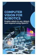 Computer Vision for Robotics: Enable robots to see, detect, and respond using OpenCV