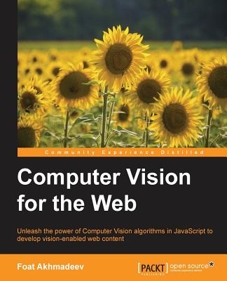 Computer Vision for the Web: Unleash the power of the Computer Vision algorithms in JavaScript to develop vision-enabled web content - Akhmadeev, Foat