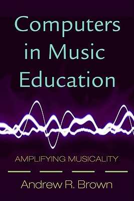 Computers in Music Education: Amplifying Musicality - Brown, Andrew