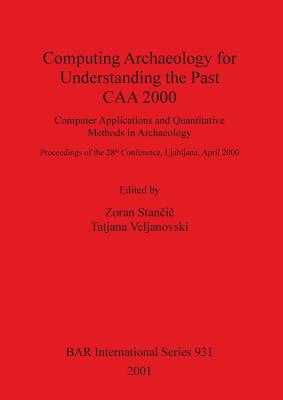 Computing Archaeology for Understanding the Past - CAA 2000: Computer Applications and Quantitative Methods in Archaeology - Stan i , Zoran (Editor), and Veljanovski, Tatjana (Editor)