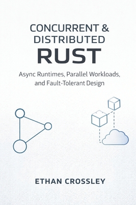 Concurrent & Distributed Rust: Async Runtimes, Parallel Workloads, and Fault-Tolerant Design: A Comprehensive Guide - Munrow, Danny (Editor), and Crossley, Ethan