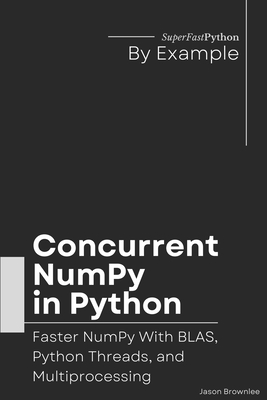 Concurrent NumPy in Python: Faster NumPy With BLAS, Python Threads, and Multiprocessing - Brownlee, Jason