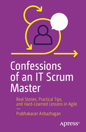 Confessions of an It Scrum Master: Real Stories, Practical Tips, and Hard-Learned Lessons in Agile