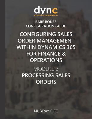 Configuring Sales Order Management within Dynamics 365 for Finance & Operations: Module 3: Processing Sales Orders - Fife, Murray