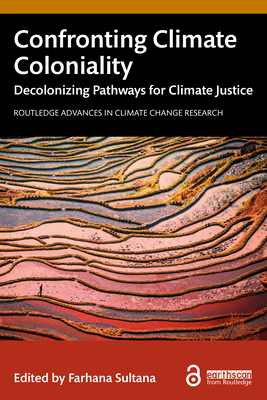 Confronting Climate Coloniality: Decolonizing Pathways for Climate Justice - Sultana, Farhana (Editor)