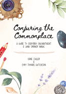 Conjuring the Commonplace: A Guide to Everyday Enchantment & Junk Drawer Magic