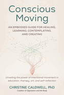 Conscious Moving: An Embodied Guide for Healing, Learning, Contemplating, and Creating