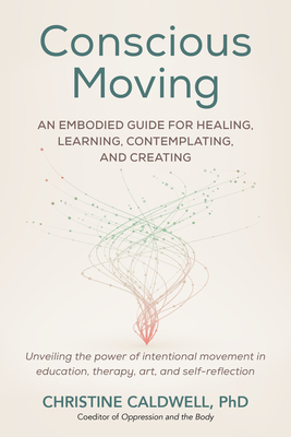 Conscious Moving: An Embodied Guide for Healing, Learning, Contemplating, and Creating - Caldwell, Christine