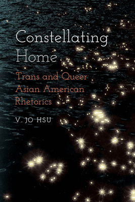 Constellating Home: Trans and Queer Asian American Rhetorics - Hsu, V Jo