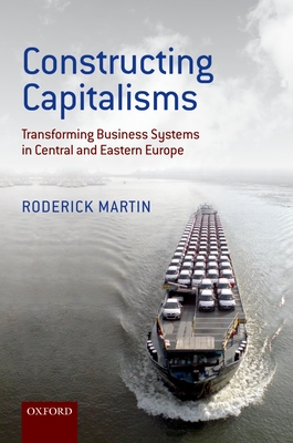Constructing Capitalisms: Transforming Business Systems in Central and Eastern Europe - Martin, Roderick