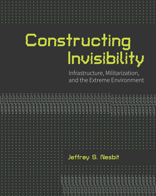 Constructing Invisibility: Infrastructure, Militarization, and the Extreme Environment - Nesbit, Jeffrey (Editor)