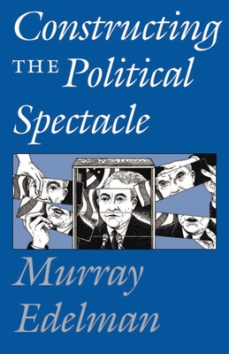 Constructing the Political Spectacle - Edelman, Murray