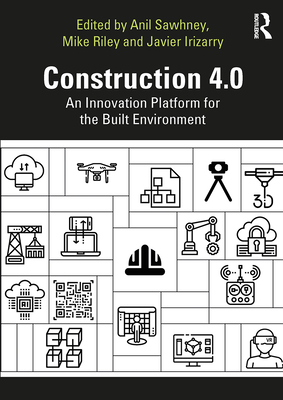 Construction 4.0: An Innovation Platform for the Built Environment - Sawhney, Anil (Editor), and Riley, Michael (Editor), and Irizarry, Javier (Editor)