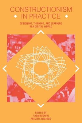 Constructionism in Practice: Designing, Thinking, and Learning in a Digital World - Kafai, Yasmin B (Editor), and Resnick, Mitchel (Editor)