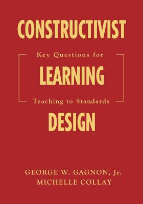Constructivist Learning Design: Key Questions for Teaching to Standards - Gagnon, George W, and Collay, Michelle