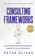 Consulting Frameworks: Use on Your Next Startup, in an Existing Small Business, or to Ace the Case Interview