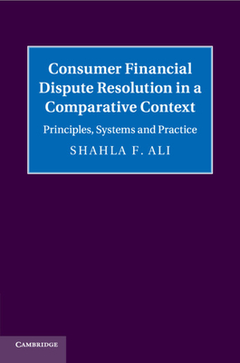 Consumer Financial Dispute Resolution in a Comparative Context: Principles, Systems and Practice - Ali, Shahla F.