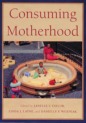 Consuming Motherhood - Taylor, Janelle S (Editor), and Layne, Linda (Contributions by), and Rothman, Barbara Katz (Contributions by)