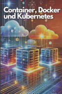 Container, Docker und Kubernetes: Eine praxisnahe Einf�hrung in die Container-Orchestrierung