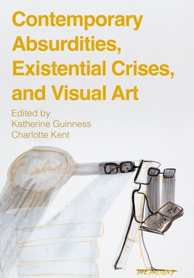 Contemporary Absurdities, Existential Crises, and Visual Art - Guinness, Katherine (Editor), and Kent, Charlotte (Editor)