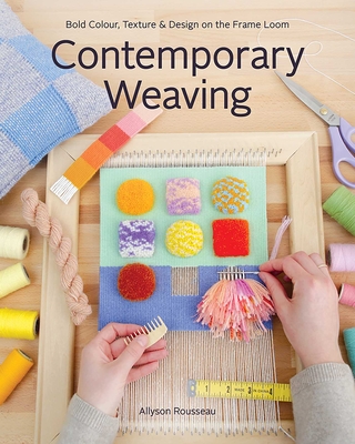 Contemporary Weaving: Bold Colour, Texture & Design on the Frame Loom - Rousseau, Allyson