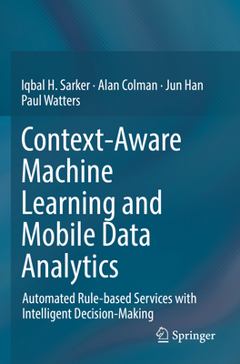 Context-Aware Machine Learning and Mobile Data Analytics: Automated Rule-based Services with Intelligent Decision-Making - Sarker, Iqbal, and Colman, Alan, and Han, Jun